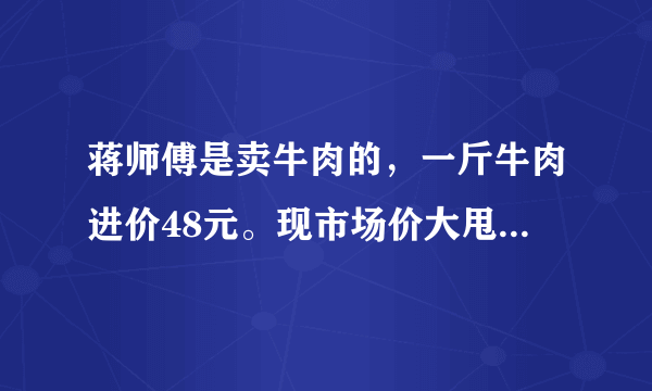 蒋师傅是卖牛肉的，一斤牛肉进价48元。现市场价大甩卖36元一斤。顾客买了两公斤，给了蒋师傅200元？