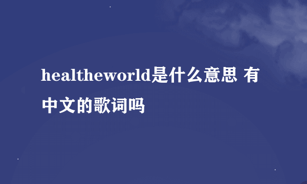 healtheworld是什么意思 有中文的歌词吗