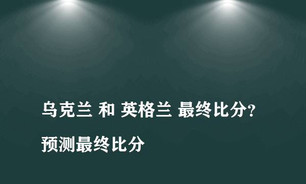 
乌克兰 和 英格兰 最终比分？预测最终比分

