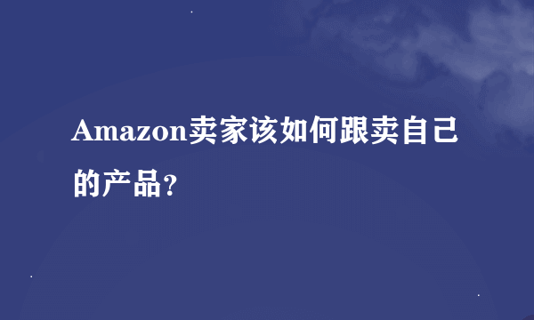 Amazon卖家该如何跟卖自己的产品？