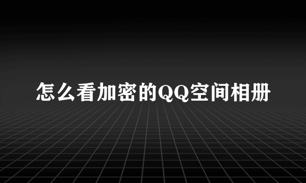 怎么看加密的QQ空间相册