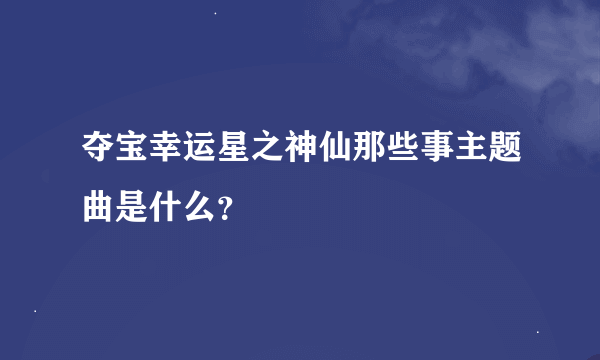 夺宝幸运星之神仙那些事主题曲是什么？