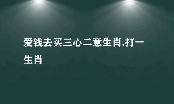 爱钱去买三心二意生肖.打一生肖