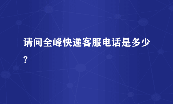 请问全峰快递客服电话是多少?