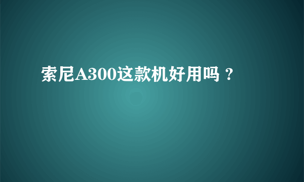 索尼A300这款机好用吗 ?