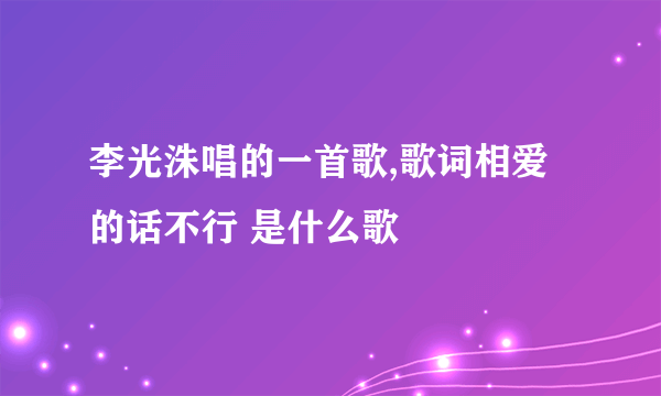 李光洙唱的一首歌,歌词相爱的话不行 是什么歌