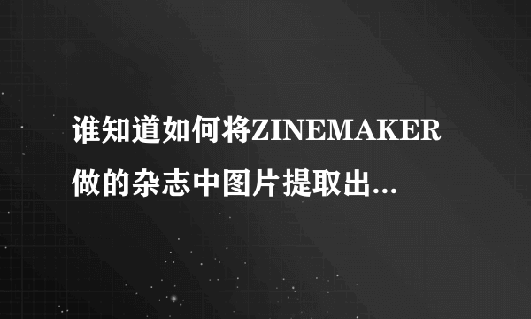 谁知道如何将ZINEMAKER做的杂志中图片提取出来（追加50分）