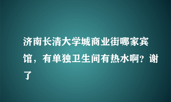 济南长清大学城商业街哪家宾馆，有单独卫生间有热水啊？谢了