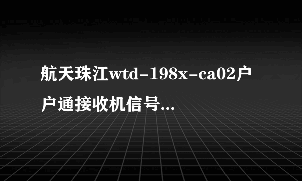 航天珠江wtd-198x-ca02户户通接收机信号强度信号质量显示0怎样维修