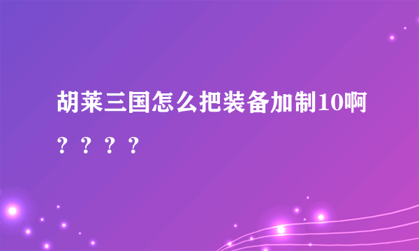 胡莱三国怎么把装备加制10啊？？？？