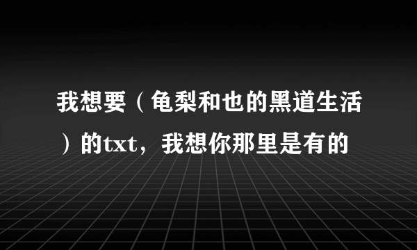 我想要（龟梨和也的黑道生活）的txt，我想你那里是有的