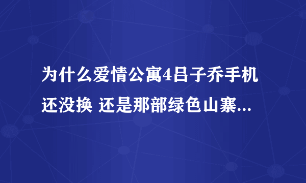 为什么爱情公寓4吕子乔手机还没换 还是那部绿色山寨防水手机