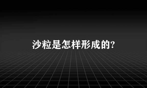 沙粒是怎样形成的?