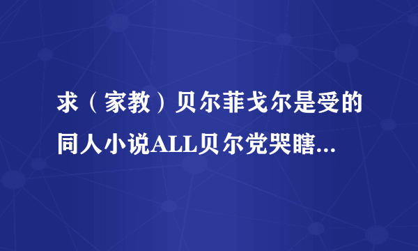 求（家教）贝尔菲戈尔是受的同人小说ALL贝尔党哭瞎了QAQ