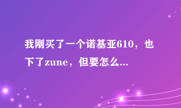 我刚买了一个诺基亚610，也下了zune，但要怎么下游戏，软件？手机上下要流量，下载电脑上了要怎么移到zune