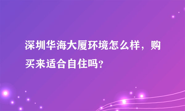 深圳华海大厦环境怎么样，购买来适合自住吗？