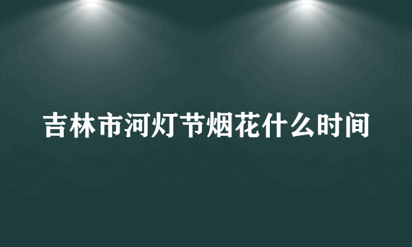 吉林市河灯节烟花什么时间