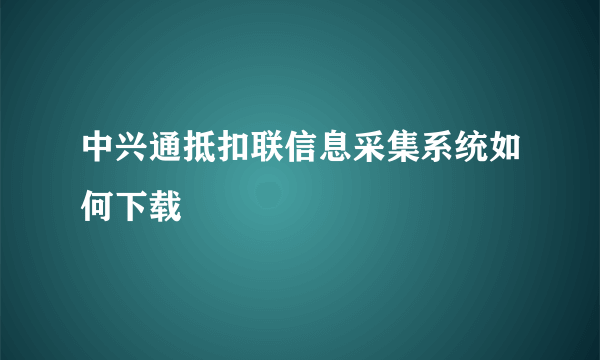 中兴通抵扣联信息采集系统如何下载