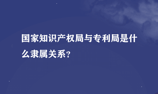 国家知识产权局与专利局是什么隶属关系？