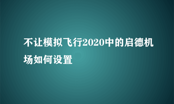 不让模拟飞行2020中的启德机场如何设置