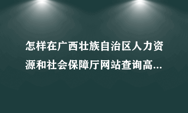 怎样在广西壮族自治区人力资源和社会保障厅网站查询高级职称公示