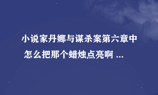 小说家丹娜与谋杀案第六章中 怎么把那个蜡烛点亮啊 找了半天都没有东西可用