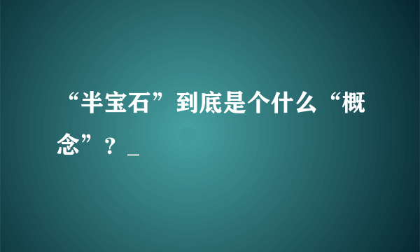 “半宝石”到底是个什么“概念”？_