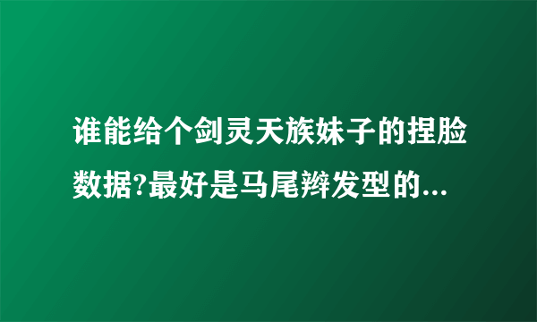 谁能给个剑灵天族妹子的捏脸数据?最好是马尾辫发型的，不要那种下载的，要完整的数据图