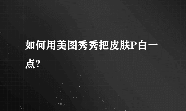 如何用美图秀秀把皮肤P白一点?