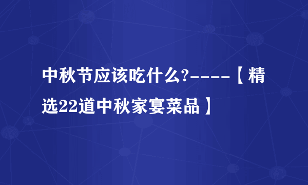 中秋节应该吃什么?----【精选22道中秋家宴菜品】