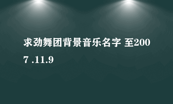 求劲舞团背景音乐名字 至2007 .11.9