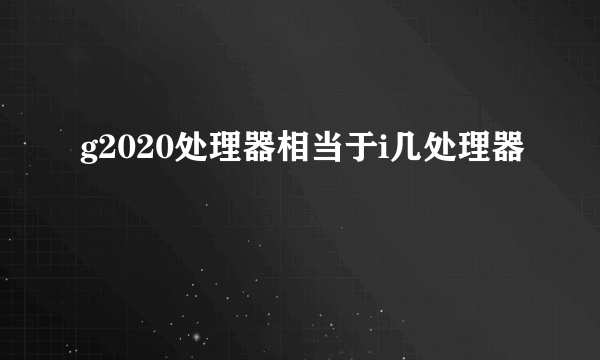 g2020处理器相当于i几处理器