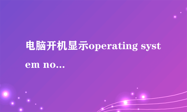 电脑开机显示operating system not found，无法开机