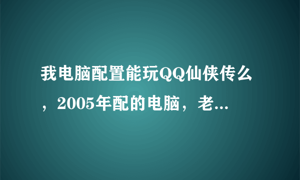 我电脑配置能玩QQ仙侠传么，2005年配的电脑，老爷车了！