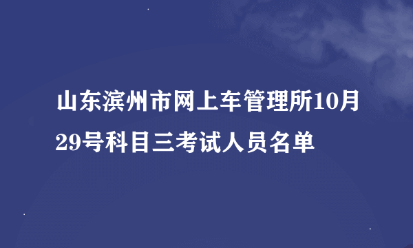 山东滨州市网上车管理所10月29号科目三考试人员名单