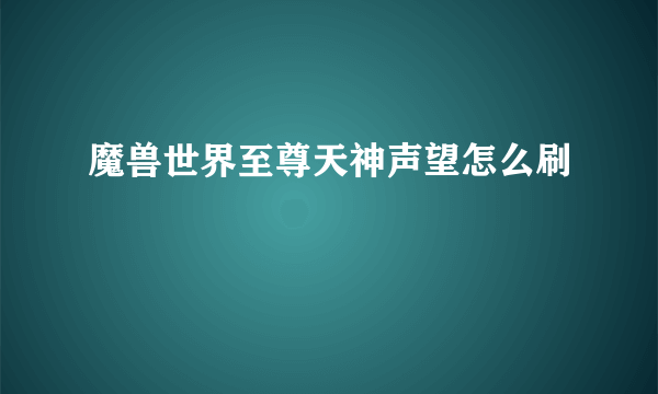 魔兽世界至尊天神声望怎么刷