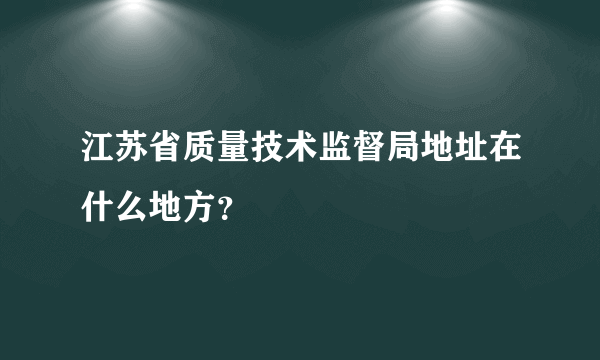 江苏省质量技术监督局地址在什么地方？