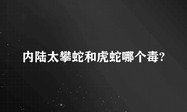 内陆太攀蛇和虎蛇哪个毒?