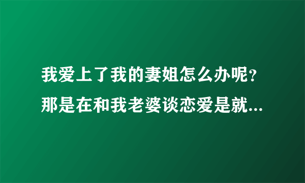 我爱上了我的妻姐怎么办呢？那是在和我老婆谈恋爱是就爱上她了