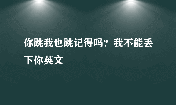 你跳我也跳记得吗？我不能丢下你英文