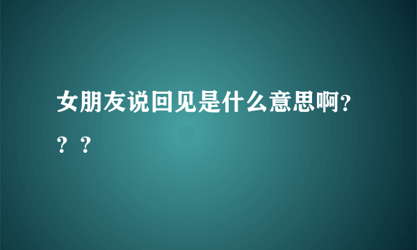 女朋友说回见是什么意思啊？？？