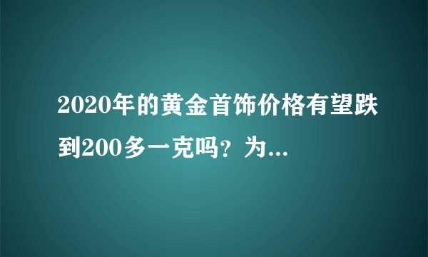 2020年的黄金首饰价格有望跌到200多一克吗？为什么金价暴跌