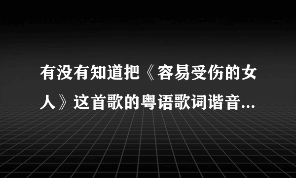 有没有知道把《容易受伤的女人》这首歌的粤语歌词谐音成普通话的??