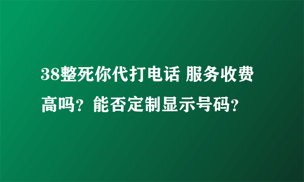 38整死你代打电话 服务收费高吗？能否定制显示号码？