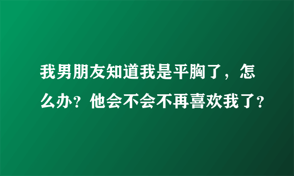 我男朋友知道我是平胸了，怎么办？他会不会不再喜欢我了？