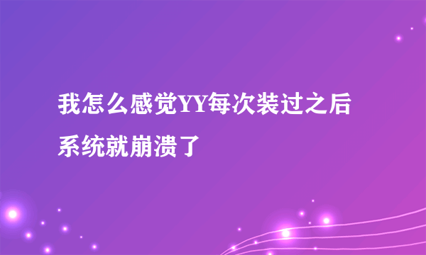 我怎么感觉YY每次装过之后系统就崩溃了