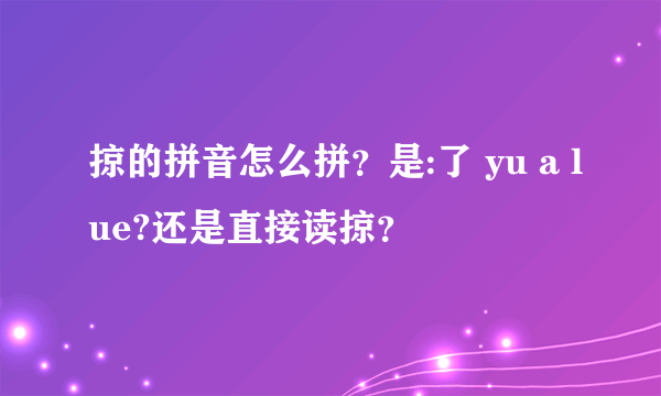 掠的拼音怎么拼？是:了 yu a lue?还是直接读掠？