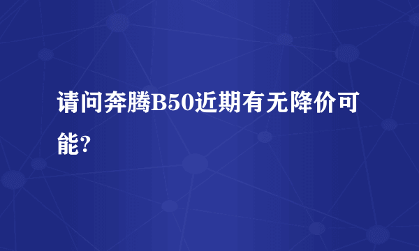 请问奔腾B50近期有无降价可能?