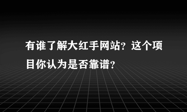 有谁了解大红手网站？这个项目你认为是否靠谱？