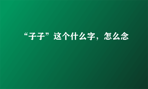 “子子”这个什么字，怎么念